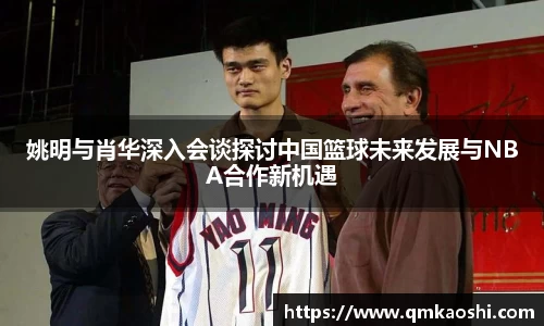 姚明与肖华深入会谈探讨中国篮球未来发展与NBA合作新机遇
