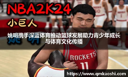 姚明携手深蓝体育推动篮球发展助力青少年成长与体育文化传播
