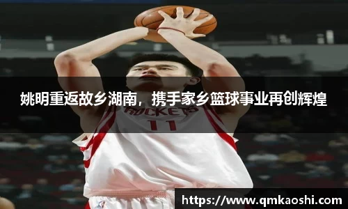 姚明重返故乡湖南，携手家乡篮球事业再创辉煌