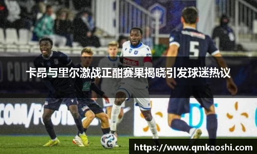 卡昂与里尔激战正酣赛果揭晓引发球迷热议